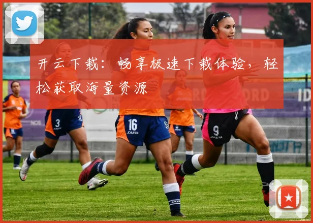 开云下载：畅享极速下载体验，轻松获取海量资源