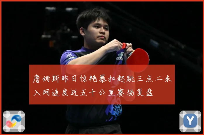詹姆斯昨日惊艳暴扣起跳三点二米入网速度近五十公里赛场复盘