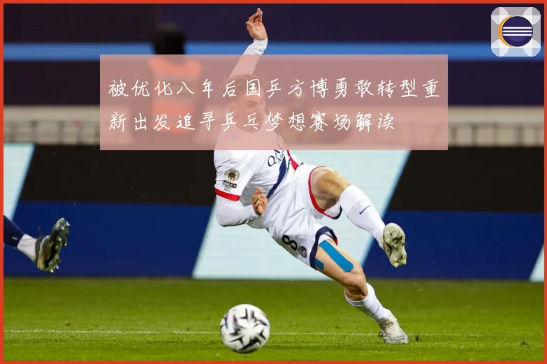 被优化八年后国乒方博勇敢转型重新出发追寻乒乓梦想赛场解读