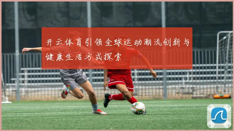 开云体育引领全球运动潮流创新与健康生活方式探索