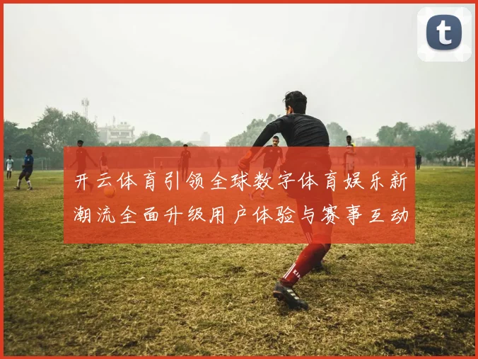 开云体育引领全球数字体育娱乐新潮流全面升级用户体验与赛事互动新时代