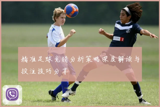 精准足球竞猜分析策略深度解读与投注技巧分享