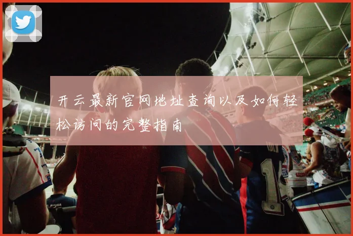 开云最新官网地址查询以及如何轻松访问的完整指南