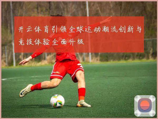 开云体育引领全球运动潮流创新与竞技体验全面升级