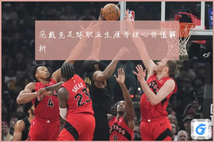 范戴克足球职业生涯与核心价值解析