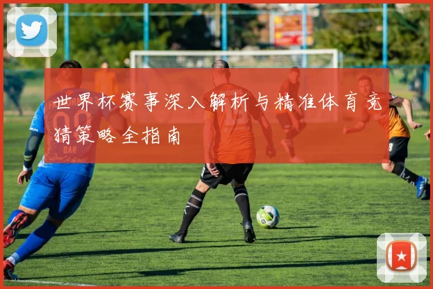 世界杯赛事深入解析与精准体育竞猜策略全指南