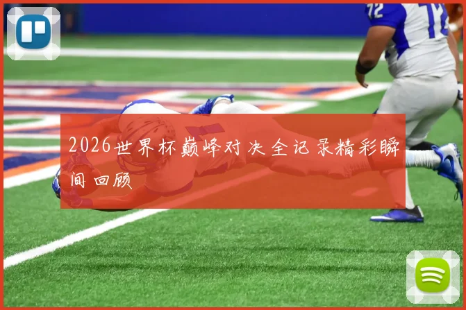 2026世界杯巅峰对决全记录精彩瞬间回顾