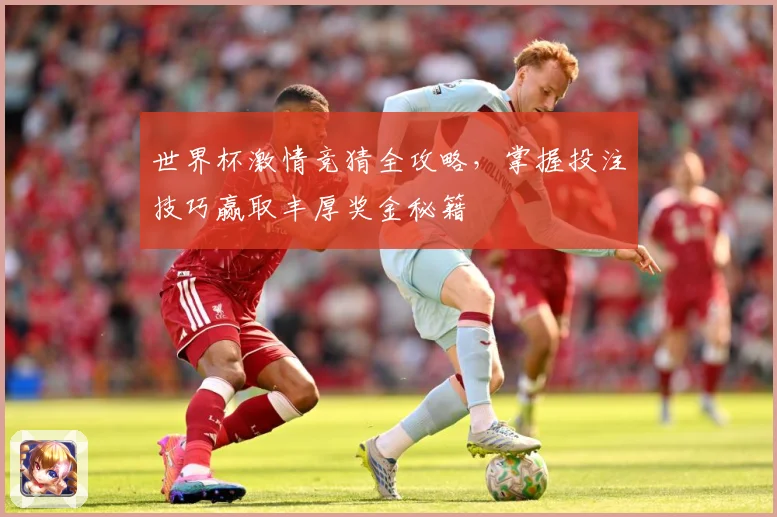 世界杯激情竞猜全攻略，掌握投注技巧赢取丰厚奖金秘籍