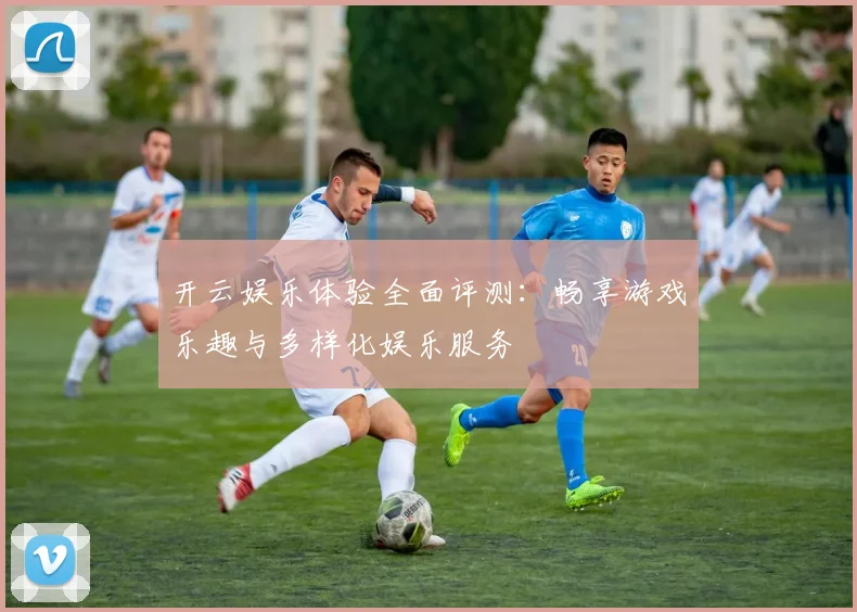 开云娱乐体验全面评测：畅享游戏乐趣与多样化娱乐服务