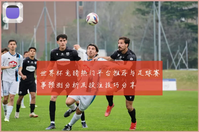 世界杯竞猜热门平台推荐与足球赛事预测分析及投注技巧分享