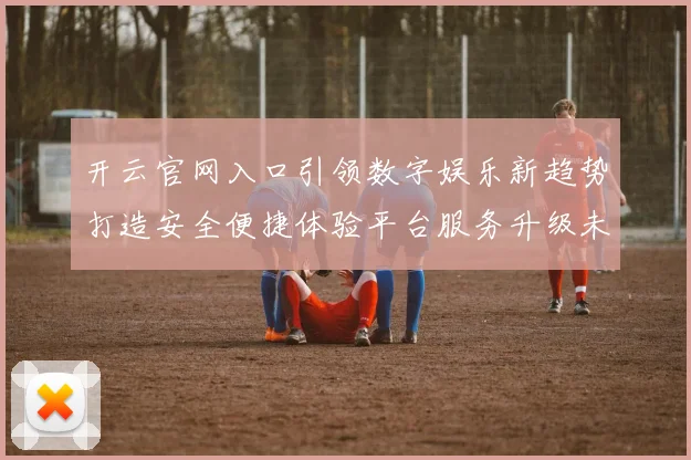 开云官网入口引领数字娱乐新趋势打造安全便捷体验平台服务升级未来发展
