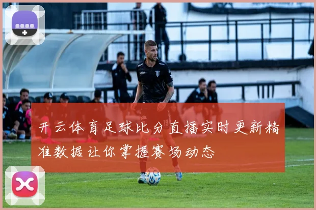 开云体育足球比分直播实时更新精准数据让你掌握赛场动态