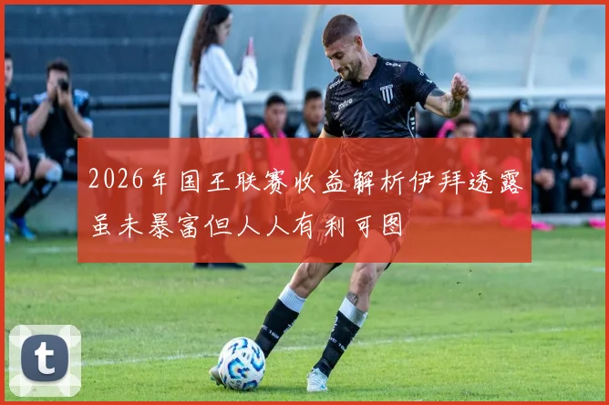 2026年国王联赛收益解析伊拜透露虽未暴富但人人有利可图
