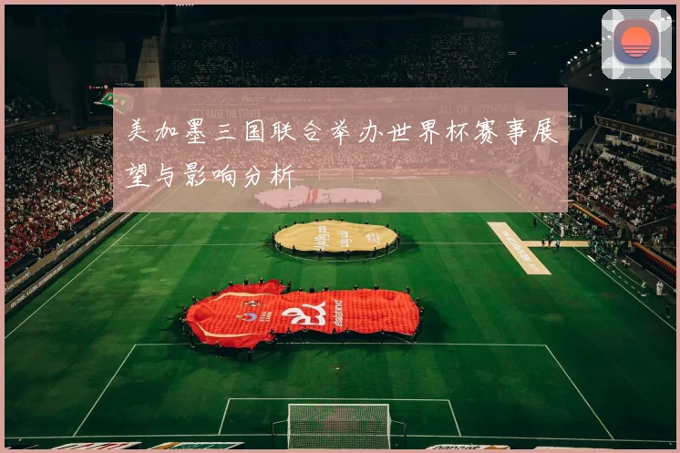美加墨三国联合举办世界杯赛事展望与影响分析