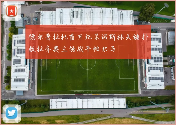 德尔普拉托首开纪录诺斯林关键扑救拉齐奥主场战平帕尔马