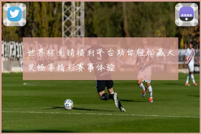 世界杯竞猜福利平台助你轻松赢大奖畅享精彩赛事体验