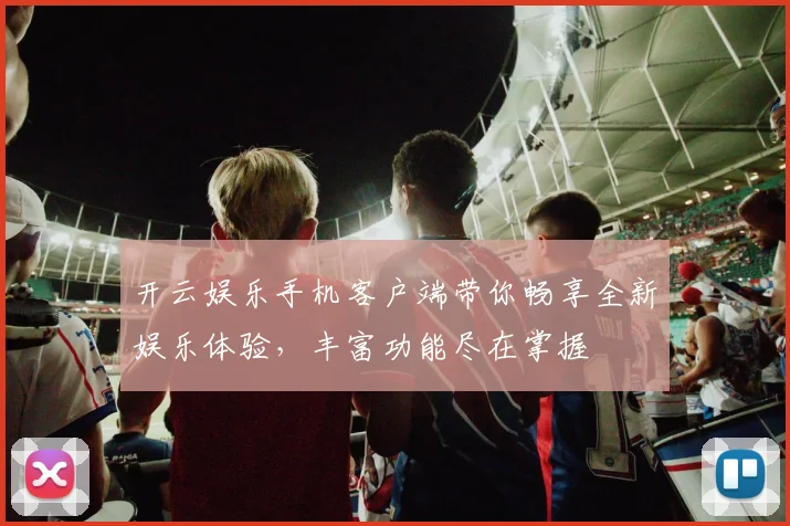 开云娱乐手机客户端带你畅享全新娱乐体验，丰富功能尽在掌握