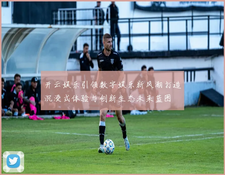 开云娱乐引领数字娱乐新风潮打造沉浸式体验与创新生态未来蓝图