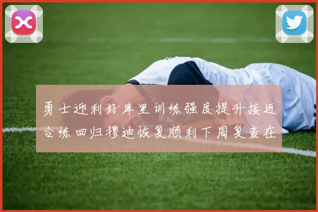 勇士迎利好库里训练强度提升接近合练回归穆迪恢复顺利下周复查在即