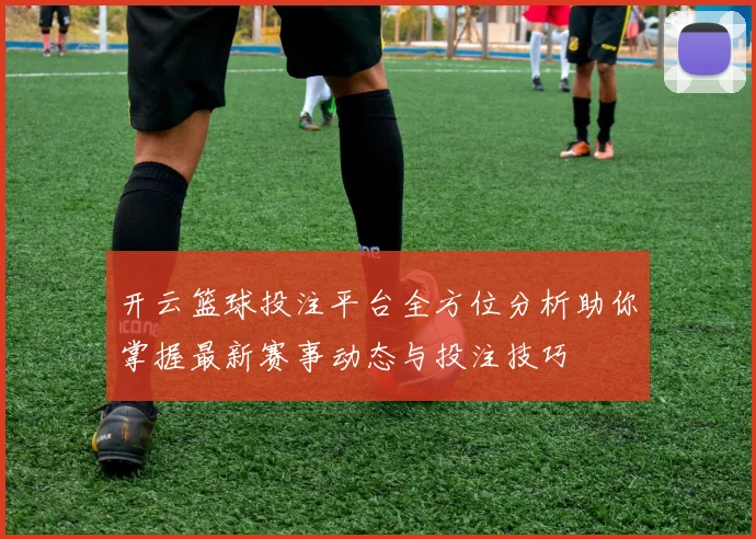 开云篮球投注平台全方位分析助你掌握最新赛事动态与投注技巧