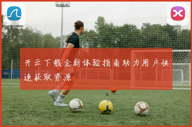 开云下载全新体验指南助力用户快速获取资源