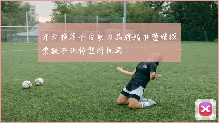 开云推荐平台助力品牌精准营销探索数字化转型新机遇
