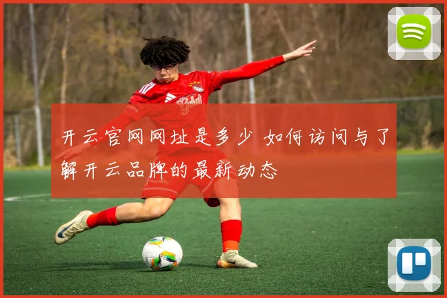 开云官网网址是多少 如何访问与了解开云品牌的最新动态