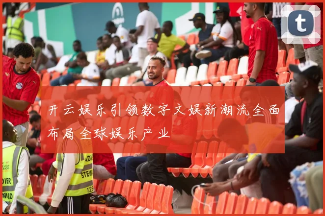 开云娱乐引领数字文娱新潮流全面布局全球娱乐产业