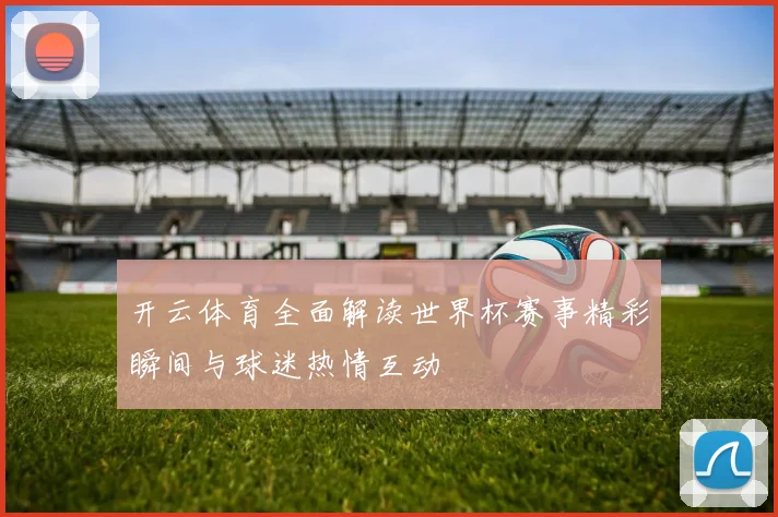 开云体育全面解读世界杯赛事精彩瞬间与球迷热情互动