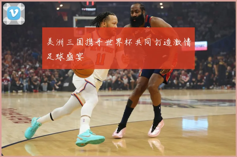 美洲三国携手世界杯共同打造激情足球盛宴