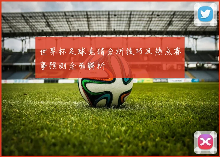世界杯足球竞猜分析技巧及热点赛事预测全面解析