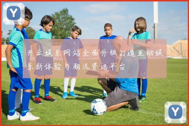 开云娱乐网站全面升级打造互动娱乐新体验与潮流资讯平台