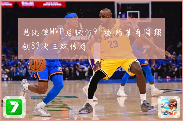 恩比德MVP后仅打91场 约基奇同期创87次三双传奇
