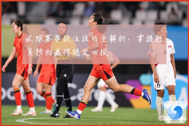 足球赛事投注技巧全解析，掌握胜负预测赢得稳定回报