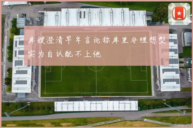 库嫂澄清早年言论称库里非理想型实为自认配不上他