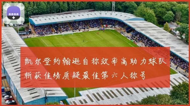 凯尔登约翰逊自称效率高助力球队斩获佳绩质疑最佳第六人称号