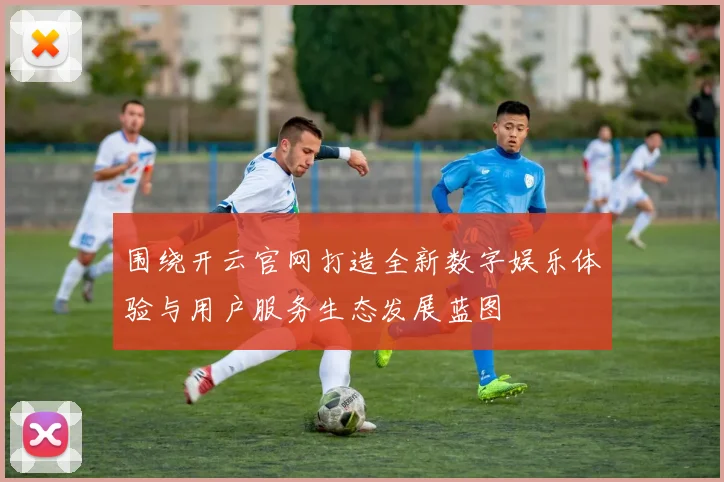 围绕开云官网打造全新数字娱乐体验与用户服务生态发展蓝图