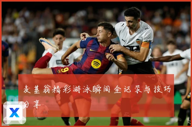 麦基翁精彩游泳瞬间全记录与技巧分享
