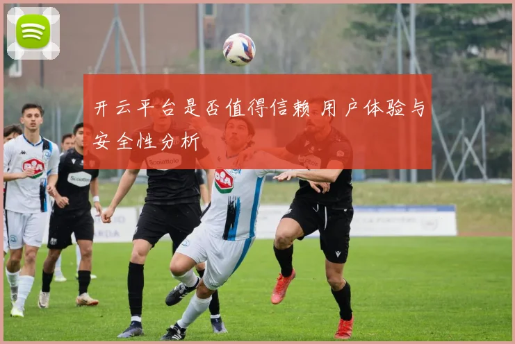 开云平台是否值得信赖 用户体验与安全性分析