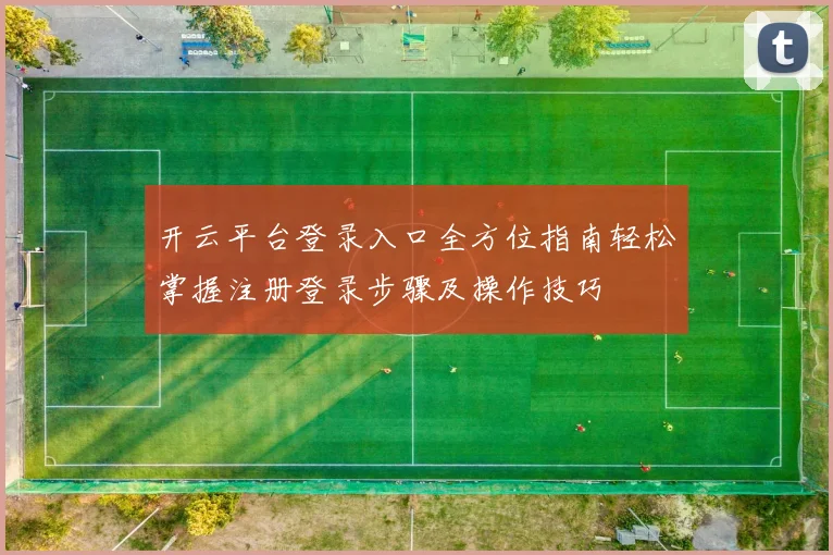 开云平台登录入口全方位指南轻松掌握注册登录步骤及操作技巧