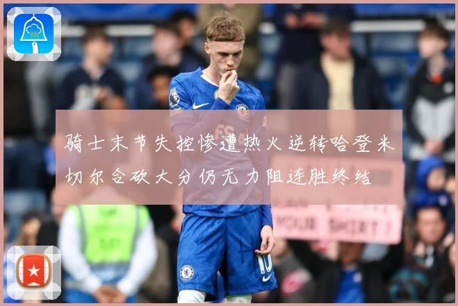 骑士末节失控惨遭热火逆转哈登米切尔合砍大分仍无力阻连胜终结