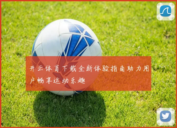 开云体育下载全新体验指南助力用户畅享运动乐趣