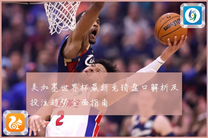 美加墨世界杯最新竞猜盘口解析及投注趋势全面指南