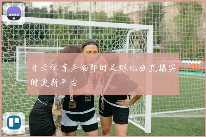 开云体育全场即时足球比分直播实时更新平台