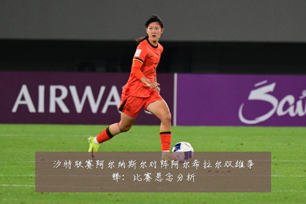 沙特联赛阿尔纳斯尔对阵阿尔希拉尔双雄争锋：比赛悬念分析