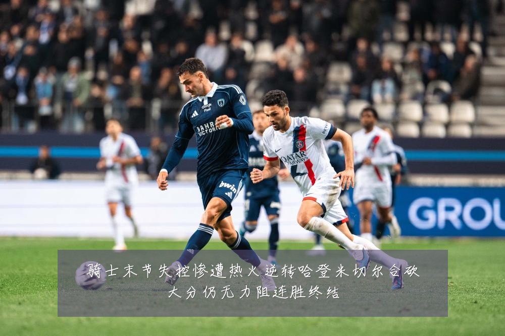 骑士末节失控惨遭热火逆转哈登米切尔合砍大分仍无力阻连胜终结