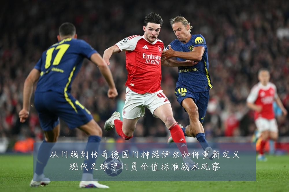 从门线到传奇德国门神诺伊尔如何重新定义现代足球守门员价值标准战术观察